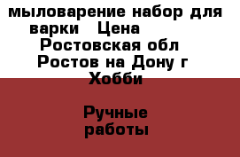 мыловарение набор для варки › Цена ­ 3 500 - Ростовская обл., Ростов-на-Дону г. Хобби. Ручные работы » Косметика ручной работы   . Ростовская обл.,Ростов-на-Дону г.